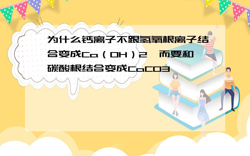 为什么钙离子不跟氢氧根离子结合变成Ca（OH）2,而要和碳酸根结合变成CaCO3,