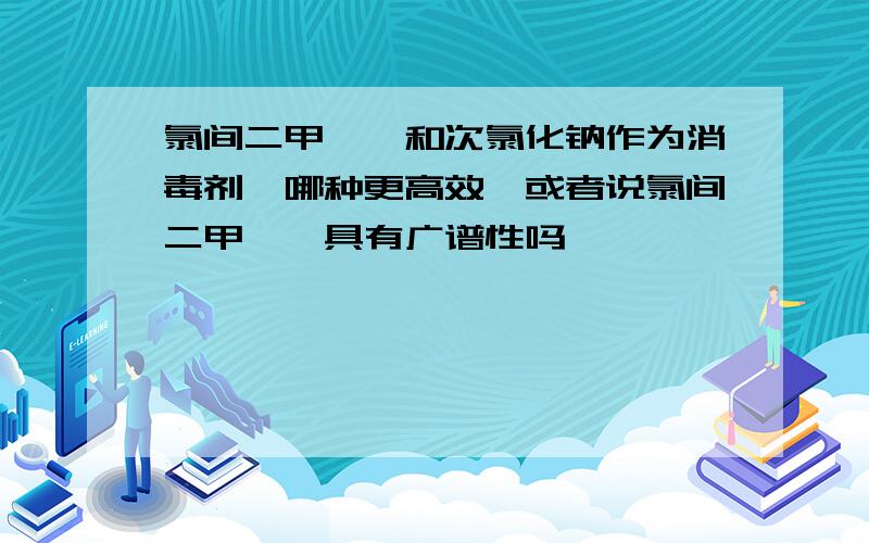 氯间二甲苯酚和次氯化钠作为消毒剂,哪种更高效,或者说氯间二甲苯酚具有广谱性吗