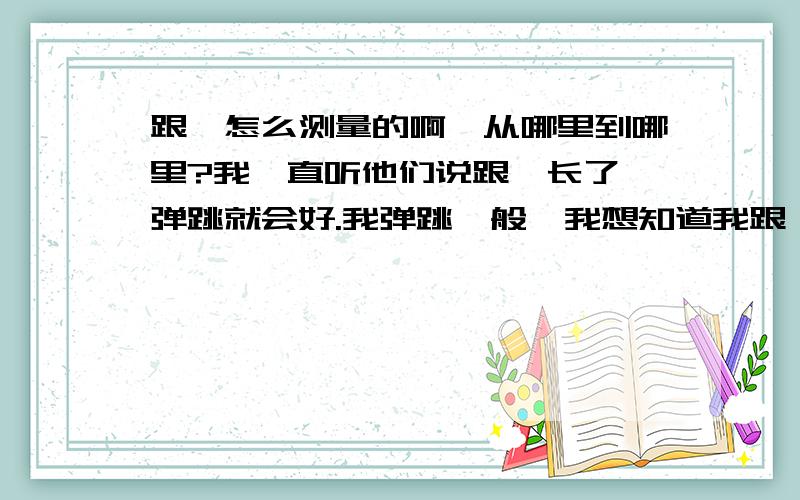 跟腱怎么测量的啊,从哪里到哪里?我一直听他们说跟腱长了,弹跳就会好.我弹跳一般,我想知道我跟腱有多长,还有没有增长弹跳的可能了?