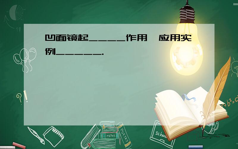 凹面镜起____作用,应用实例_____.