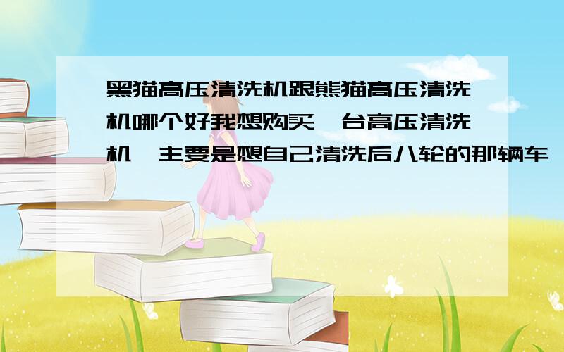 黑猫高压清洗机跟熊猫高压清洗机哪个好我想购买一台高压清洗机,主要是想自己清洗后八轮的那辆车,朋友们,我帮推荐一台比较经济实惠的一台好吗》谢谢