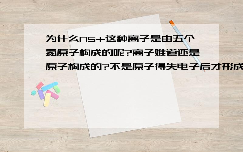 为什么N5+这种离子是由五个氮原子构成的呢?离子难道还是原子构成的?不是原子得失电子后才形成离子的?