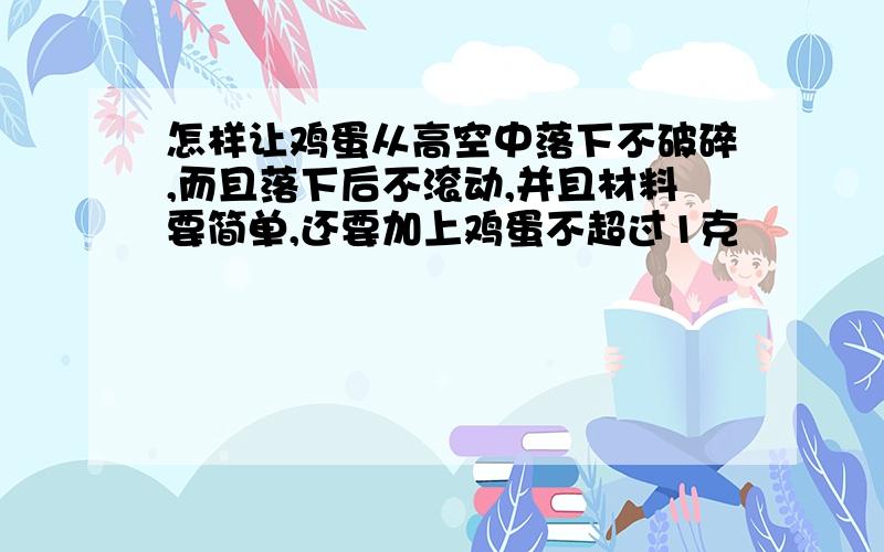 怎样让鸡蛋从高空中落下不破碎,而且落下后不滚动,并且材料要简单,还要加上鸡蛋不超过1克