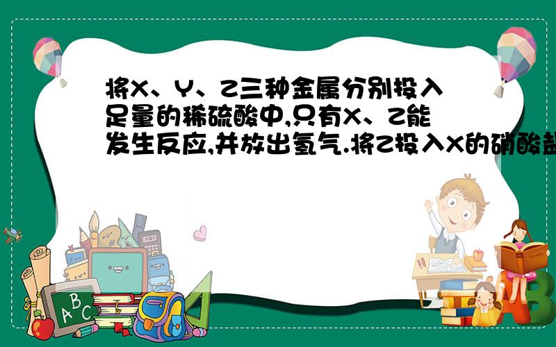 将X、Y、Z三种金属分别投入足量的稀硫酸中,只有X、Z能发生反应,并放出氢气.将Z投入X的硝酸盐溶液中,有A、Z＞Y＞X B、Z＞X＞Y C、X＞Z＞Y D、Y＞Z＞X