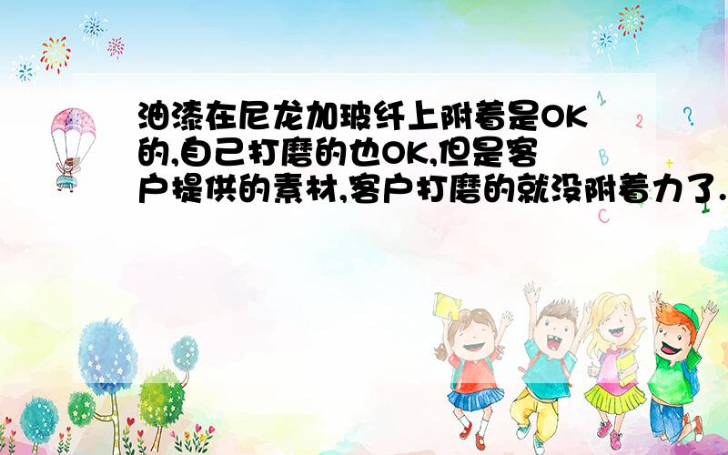 油漆在尼龙加玻纤上附着是OK的,自己打磨的也OK,但是客户提供的素材,客户打磨的就没附着力了.客户打磨出来的表面很光滑