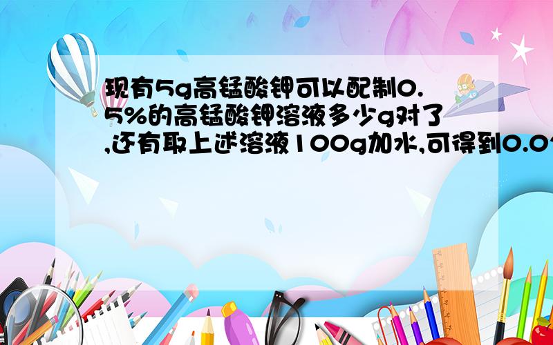 现有5g高锰酸钾可以配制0.5%的高锰酸钾溶液多少g对了,还有取上述溶液100g加水,可得到0.02%的高锰酸钾溶液多少g,这怎么算了,很难搞懂