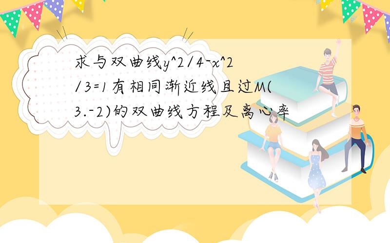 求与双曲线y^2/4-x^2/3=1有相同渐近线且过M(3.-2)的双曲线方程及离心率