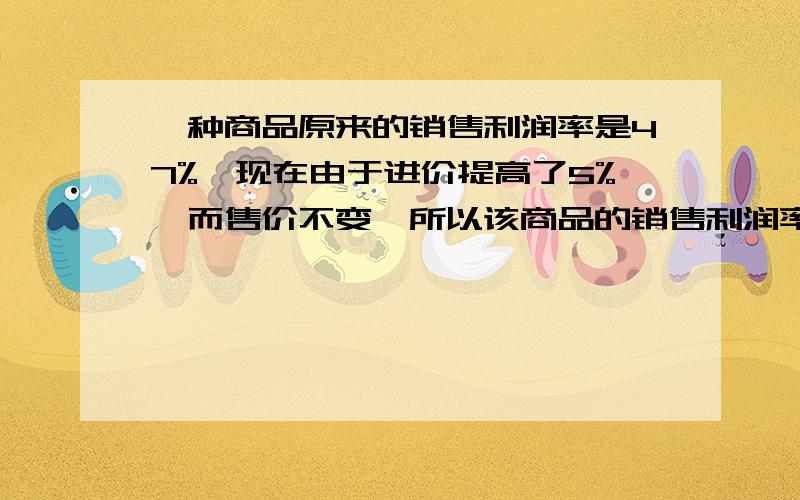 一种商品原来的销售利润率是47%,现在由于进价提高了5%,而售价不变,所以该商品的销售利润率变成了?