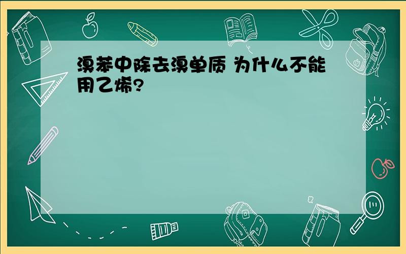 溴苯中除去溴单质 为什么不能用乙烯?