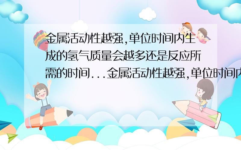 金属活动性越强,单位时间内生成的氢气质量会越多还是反应所需的时间...金属活动性越强,单位时间内生成的氢气质量会越多还是反应所需的时间越短?