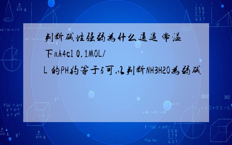 判断碱性强弱为什么通过 常温下nh4cl 0.1MOL/L 的PH约等于5可以判断NH3H2O为弱碱