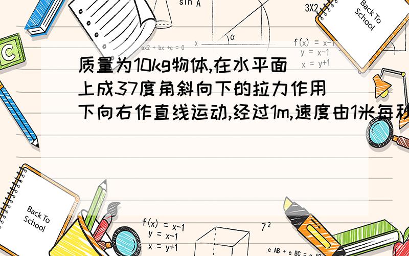 质量为10kg物体,在水平面上成37度角斜向下的拉力作用下向右作直线运动,经过1m,速度由1米每秒均匀增加至均匀增加至2米每秒,已知物体与地面间动摩擦因数是0.2,求作用力的大小?