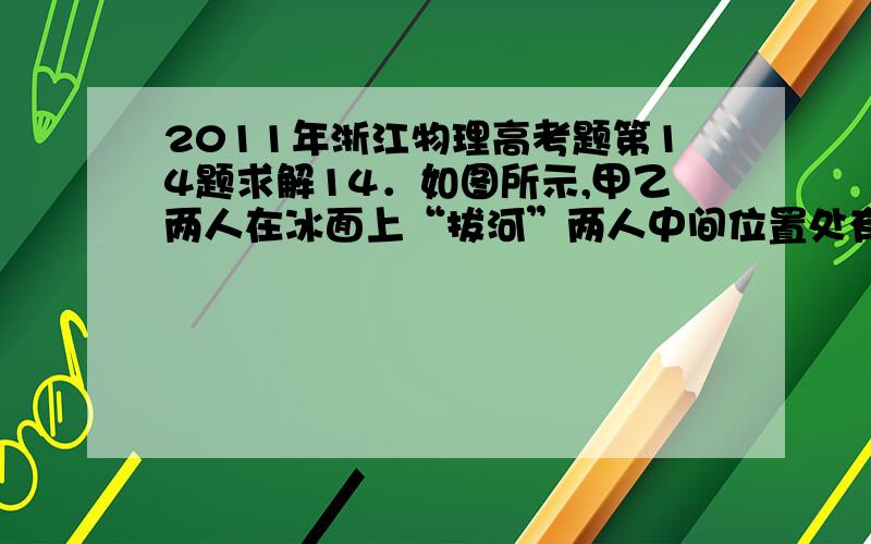 2011年浙江物理高考题第14题求解14．如图所示,甲乙两人在冰面上“拔河”两人中间位置处有一分界线,约定先使对方过分界线者为赢若绳子质量不计,冰面可看成光滑的,则下列说法正确的是\x09