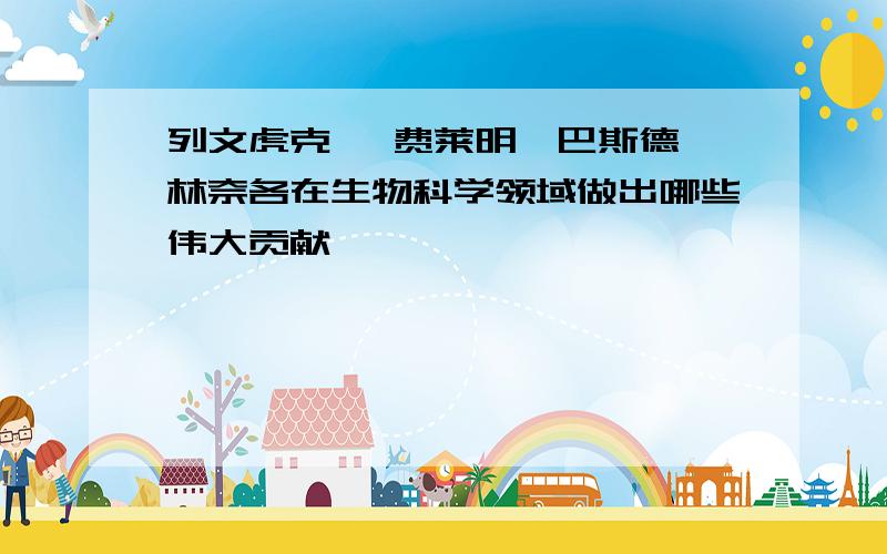 列文虎克、 费莱明、巴斯德、林奈各在生物科学领域做出哪些伟大贡献