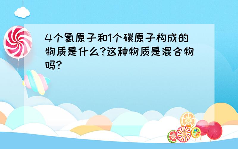 4个氢原子和1个碳原子构成的物质是什么?这种物质是混合物吗?