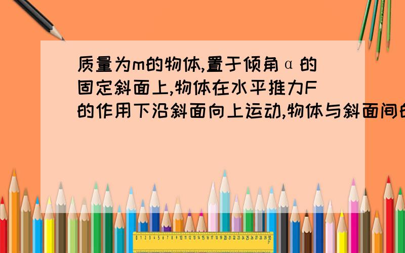 质量为m的物体,置于倾角α的固定斜面上,物体在水平推力F的作用下沿斜面向上运动,物体与斜面间的动摩擦因数为U,求物体运动的加速度