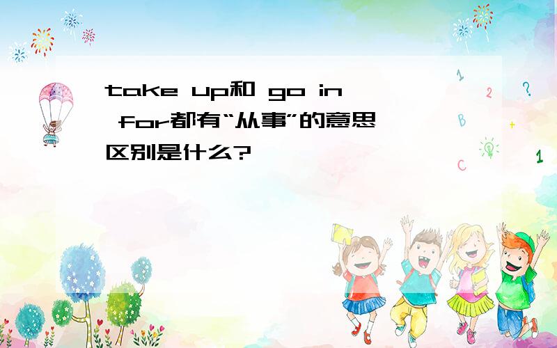 take up和 go in for都有“从事”的意思,区别是什么?