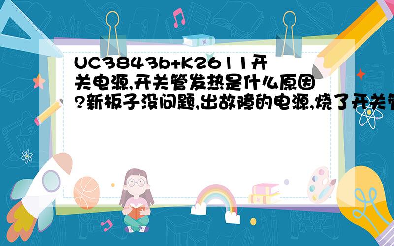 UC3843b+K2611开关电源,开关管发热是什么原因?新板子没问题,出故障的电源,烧了开关管,UC3843B,反馈取样电阻；K2611用K1358代用,其它按原件换上；现在输出正常,但K1358散热片很烫.新板子散热片很