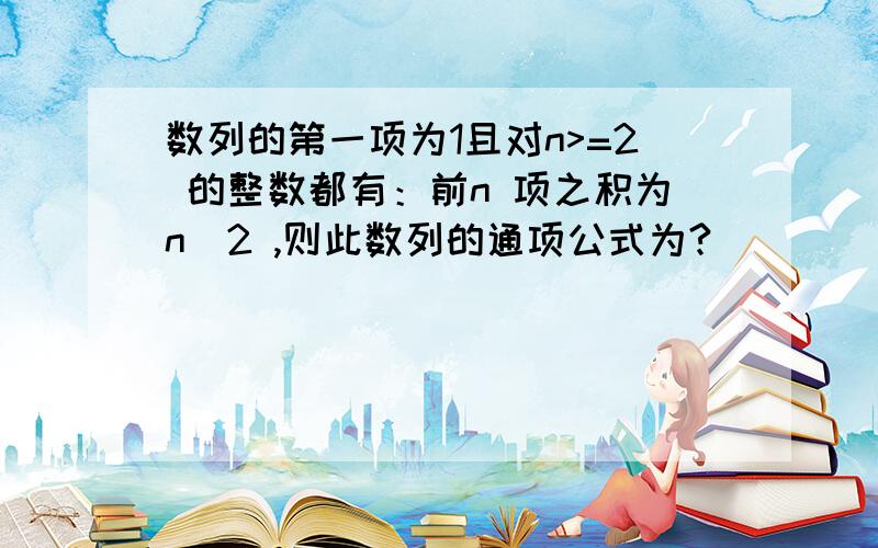 数列的第一项为1且对n>=2 的整数都有：前n 项之积为n^2 ,则此数列的通项公式为?