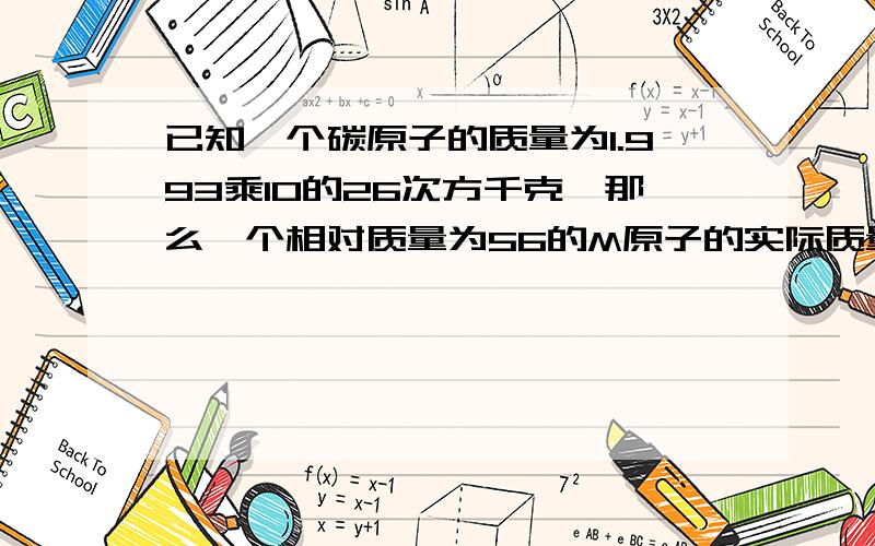 已知一个碳原子的质量为1.993乘10的26次方千克,那么一个相对质量为56的M原子的实际质量是多少千克?