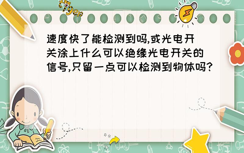 速度快了能检测到吗,或光电开关涂上什么可以绝缘光电开关的信号,只留一点可以检测到物体吗?