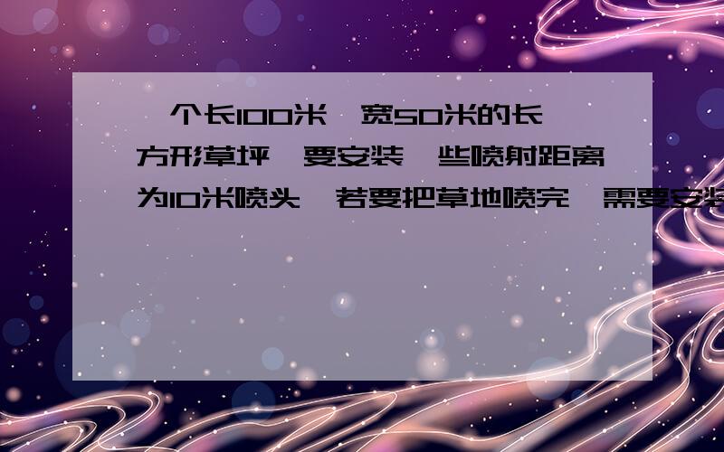 一个长100米,宽50米的长方形草坪,要安装一些喷射距离为10米喷头,若要把草地喷完,需要安装多少喷头注：长方形的四个角也要算,并说明算式.