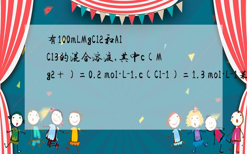 有100mLMgCl2和AlCl3的混合溶液,其中c(Mg2+)=0.2 mol·L-1,c(Cl-1)=1.3 mol·L-1某同学想分离MgCl2和AlCl3,需要加入2mol·L-1的NaOH溶液的体积为?