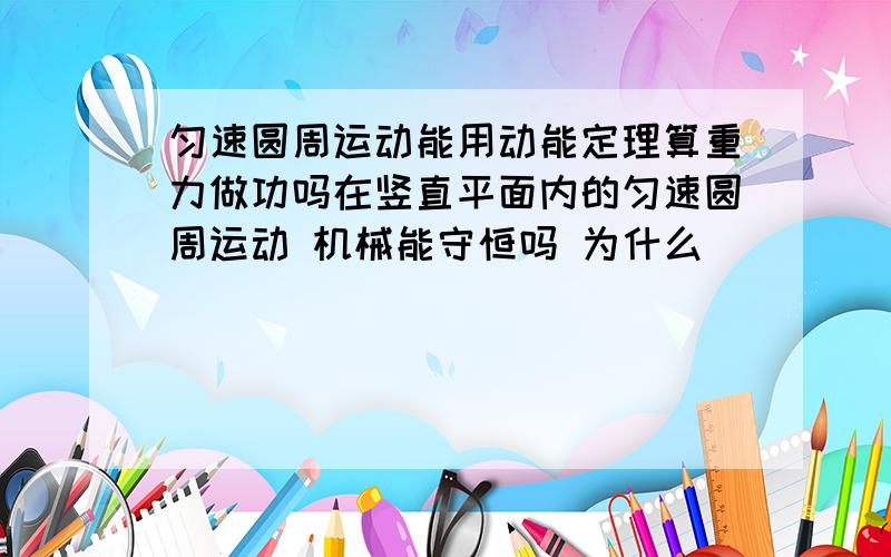 匀速圆周运动能用动能定理算重力做功吗在竖直平面内的匀速圆周运动 机械能守恒吗 为什么