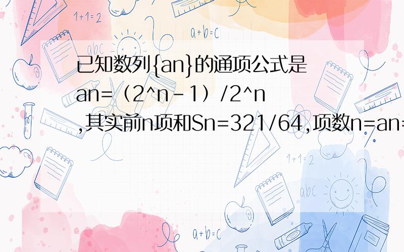 已知数列{an}的通项公式是an=（2^n-1）/2^n,其实前n项和Sn=321/64,项数n=an=((2^n)-1)/2^n=1-(1/2^n)Sn = a1+..+an=1-1/2+1-1/4+...+1-1/2^n=n-(1/2+1/4+...+1/2^n)=n-(0.5-0.5*0.5^n)/(1-0.5)=n-1+0.5^n=321/64n-1+0.5^n=321/64我想问问这样