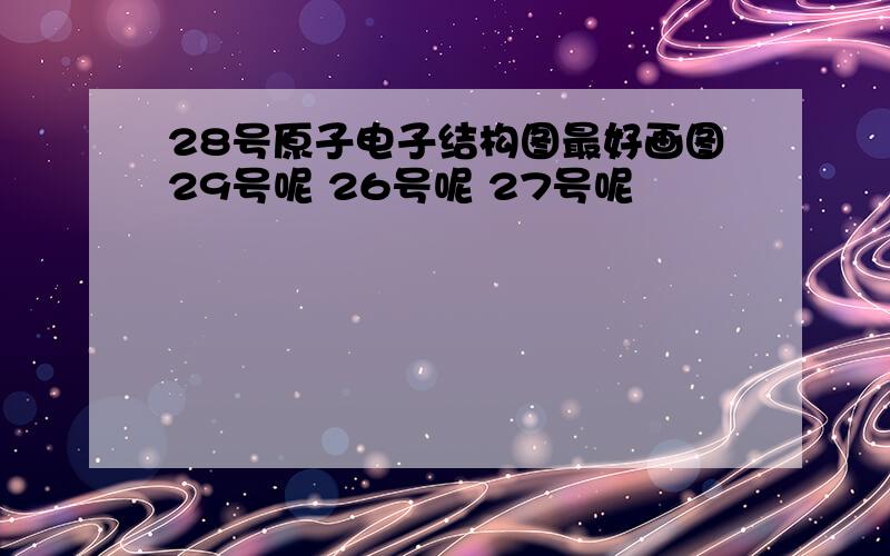 28号原子电子结构图最好画图29号呢 26号呢 27号呢