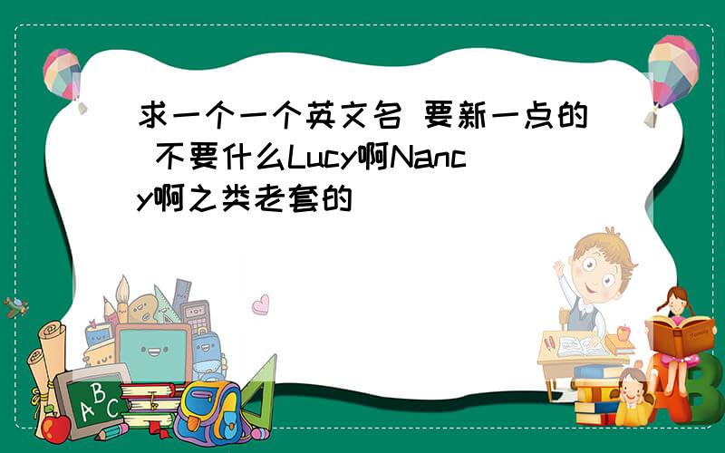 求一个一个英文名 要新一点的 不要什么Lucy啊Nancy啊之类老套的