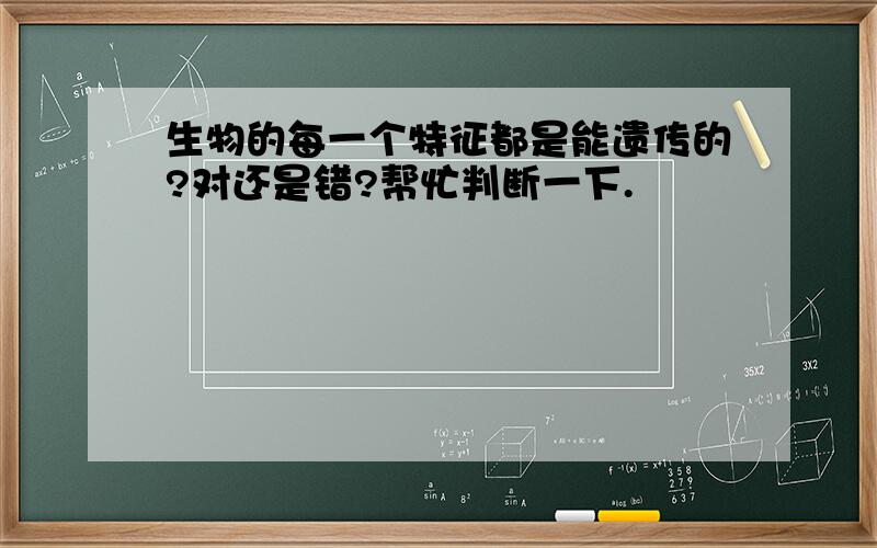 生物的每一个特征都是能遗传的?对还是错?帮忙判断一下.