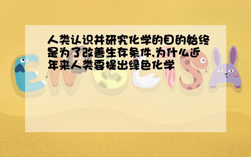 人类认识并研究化学的目的始终是为了改善生存条件,为什么近年来人类要提出绿色化学