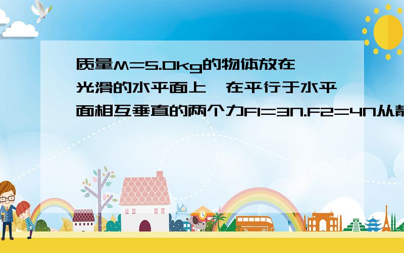 质量M=5.0kg的物体放在光滑的水平面上,在平行于水平面相互垂直的两个力F1=3N.F2=4N从静止运动求①在前两秒内,二力分别做了多少功?②在第二秒内,力F2的平均功率为多少?③在第二秒末,力F1的瞬