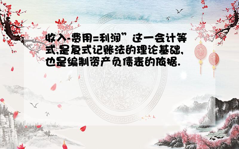 收入-费用=利润”这一会计等式,是复式记账法的理论基础,也是编制资产负债表的依据.