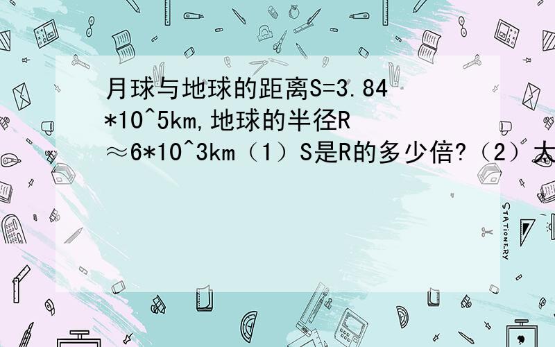 月球与地球的距离S=3.84*10^5km,地球的半径R≈6*10^3km（1）S是R的多少倍?（2）太阳的半径是地球半径的10^2倍,则太阳的体积是地球体积的多少倍?（球的体积公式,V=4πR^3/3,