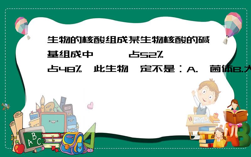 生物的核酸组成某生物核酸的碱基组成中,嘌呤占52%,嘧啶占48%,此生物一定不是：A.噬菌体B.大肠杆菌C.狗D.人请问一下大肠杆菌是细菌,细菌难道还有DNA,RNA这种物质吗?五楼的，我想请问一下,你