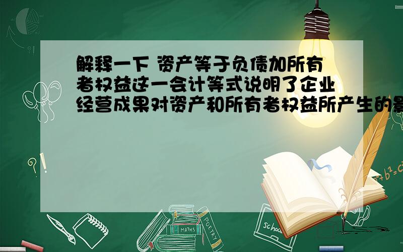 解释一下 资产等于负债加所有者权益这一会计等式说明了企业经营成果对资产和所有者权益所产生的影响,体解释一下资产等于负债加所有者权益这一会计等式说明了企业经营成果对资产和