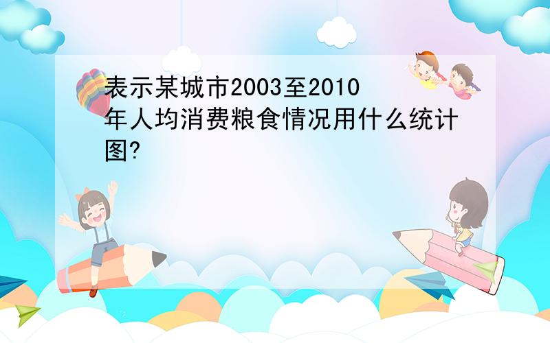 表示某城市2003至2010年人均消费粮食情况用什么统计图?