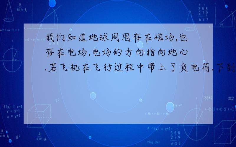 我们知道地球周围存在磁场,也存在电场,电场的方向指向地心.若飞机在飞行过程中带上了负电荷.下列说法正确的是 A飞机在南半球降落的过程中电势能增大 B 飞机在南半球降落的过程中电势