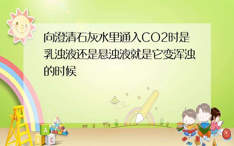 向澄清石灰水里通入CO2时是乳浊液还是悬浊液就是它变浑浊的时候