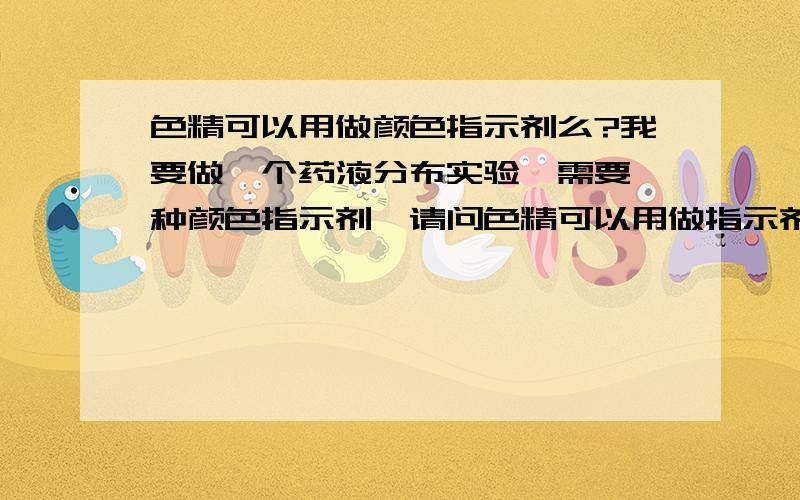 色精可以用做颜色指示剂么?我要做一个药液分布实验,需要一种颜色指示剂,请问色精可以用做指示剂 么,可以轻易洗掉么?我的实验对像是一种有机膜再请问这个色精的用量,多少克可以染100L