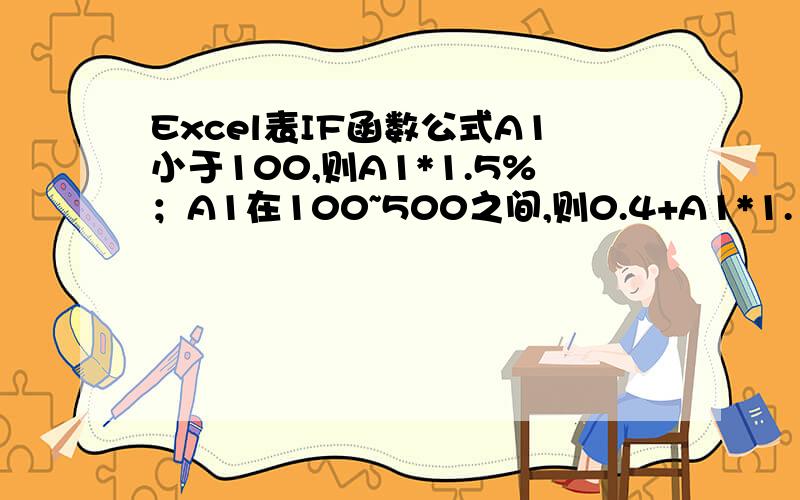 Excel表IF函数公式A1小于100,则A1*1.5%；A1在100~500之间,则0.4+A1*1.1%；A1在500~1000之间,则1.9+A1*0.8%,请问这个公式要如何编写呢~~自己试了几次都不太对,求高人帮忙编写下!谢谢!