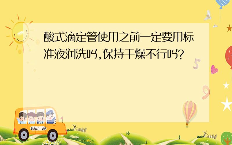 酸式滴定管使用之前一定要用标准液润洗吗,保持干燥不行吗?