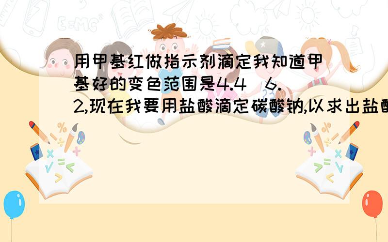 用甲基红做指示剂滴定我知道甲基好的变色范围是4.4_6.2,现在我要用盐酸滴定碳酸钠,以求出盐酸的准确浓度,倒是我不知道什么时候才是滴定终点,此时溶液应该是什么颜色?甲基红加入到碳酸