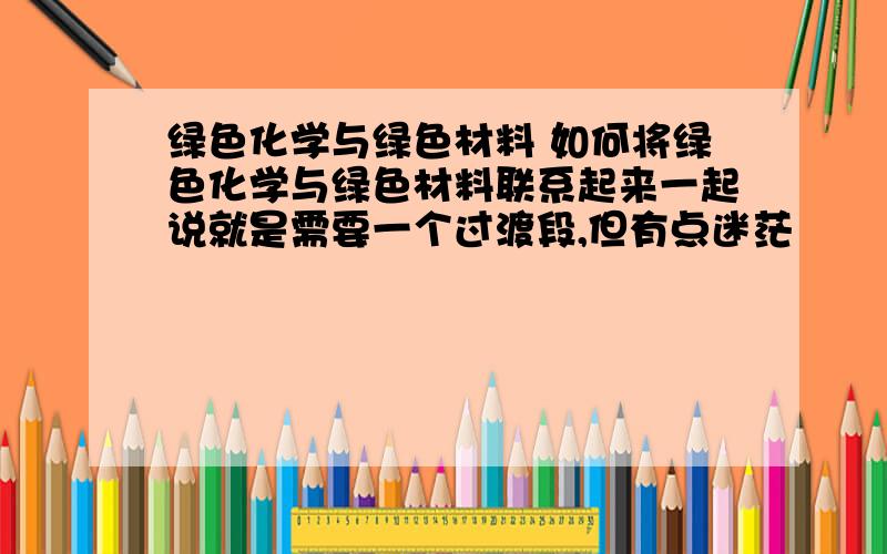 绿色化学与绿色材料 如何将绿色化学与绿色材料联系起来一起说就是需要一个过渡段,但有点迷茫