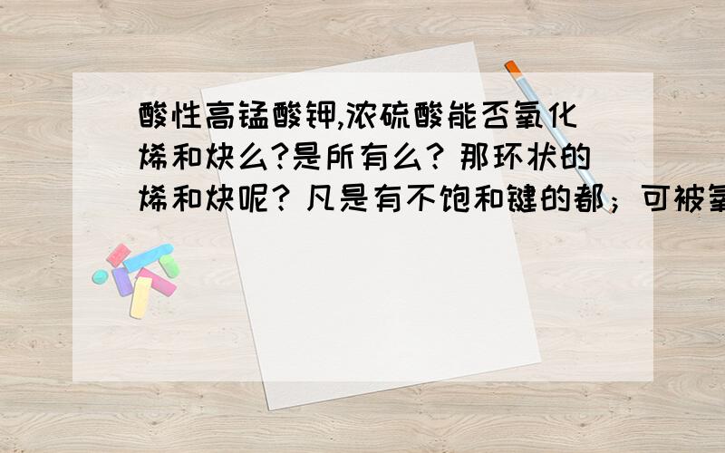 酸性高锰酸钾,浓硫酸能否氧化烯和炔么?是所有么？那环状的烯和炔呢？凡是有不饱和键的都；可被氧化？有个例不能被氧化的么？