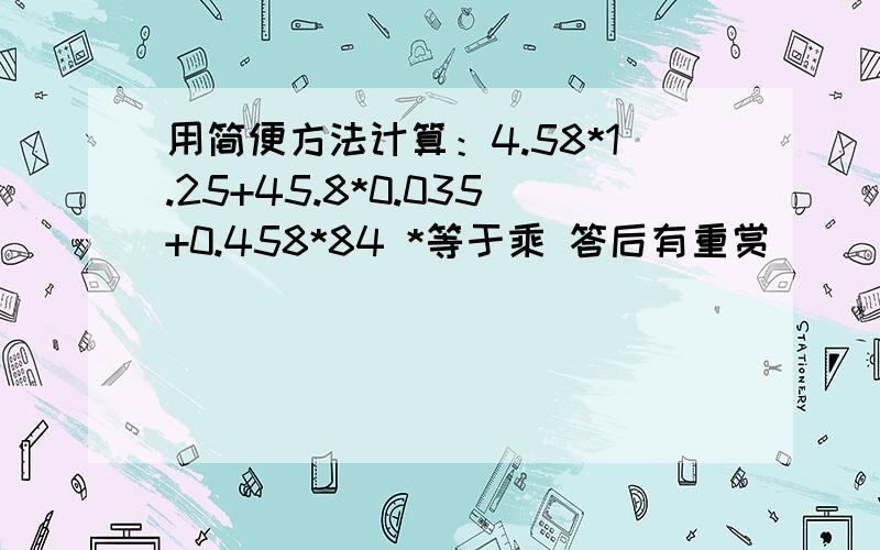 用简便方法计算：4.58*1.25+45.8*0.035+0.458*84 *等于乘 答后有重赏