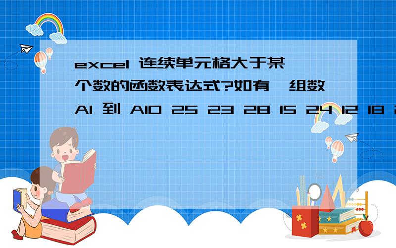 excel 连续单元格大于某个数的函数表达式?如有一组数A1 到 A10 25 23 28 15 24 12 18 21 26 3 求连续大于20 单于格的个数 这组数中 有25 23 28和21 26是,而24不是 因为它前后都小于20.所以结果是6 不是7 这