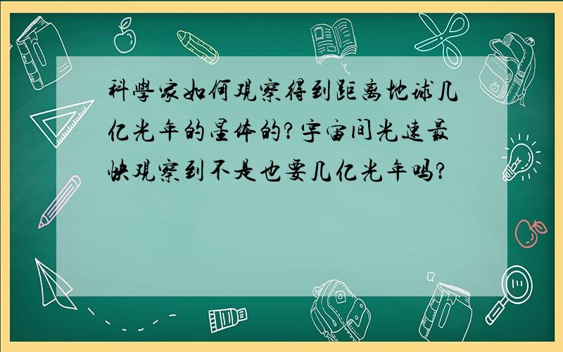 科学家如何观察得到距离地球几亿光年的星体的?宇宙间光速最快观察到不是也要几亿光年吗?